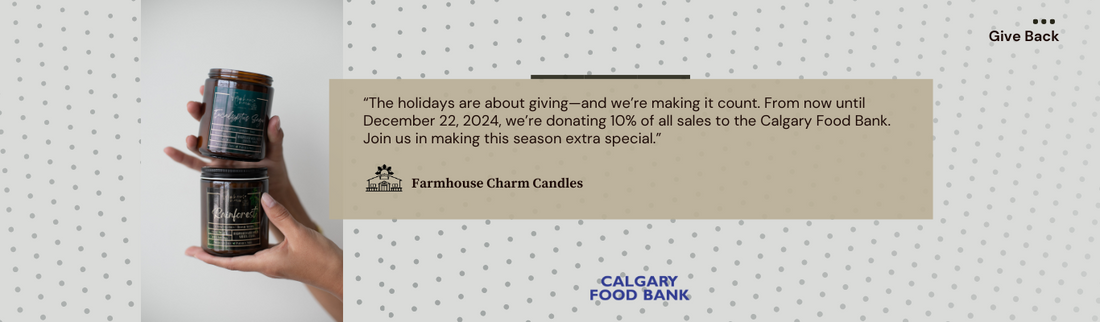 This holiday season, join us at Farmhouse Charm Candles for our giving campaign: "A Candle for You, A Meal for Them." From now until December 22, 2024, 10% of all sales will be donated to the Calgary Food Bank to fight hunger in our community.